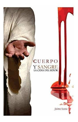 Cuerpo Y Sangre : La Cena Del Senor, De Jaime Luna. Editorial Createspace Independent Publishing Platform, Tapa Blanda En Español