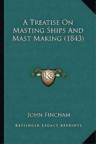 A Treatise On Masting Ships And Mast Making (1843), De John Fincham. Editorial Kessinger Publishing, Tapa Blanda En Inglés