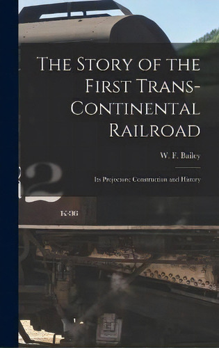The Story Of The First Trans-continental Railroad : Its Projectors; Construction And History, De W F Bailey. Editorial Legare Street Press, Tapa Dura En Inglés