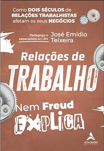 Livro Relações De Trabalho Nem Freud Explica: Como Dois Séculos De Relações Trabalhistas Afetam Os Seus Negócios de Teixeira, Jose Emídio Editora Alta Books Capa Mole em Português 2024