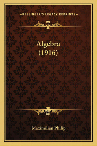 Algebra (1916), De Philip, Maximilian. Editorial Kessinger Pub Llc, Tapa Blanda En Inglés