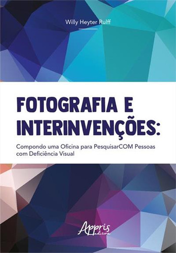 Fotografia E Interinvençoes: Compondo Uma Oficina Para Pesquisarcom Com Pessoas Com Deficiencia Visual, De Willy Heyter Rulff. Editorial Appris, Capa Mole, Edição 1 Em Português, 2023