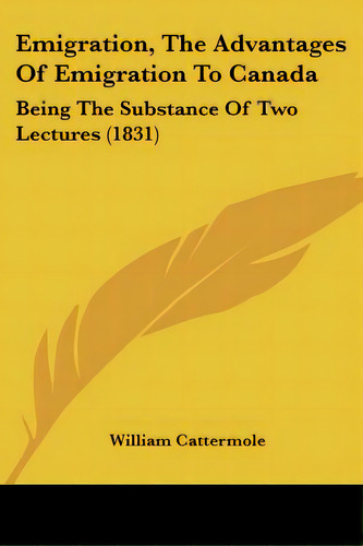 Emigration, The Advantages Of Emigration To Canada: Being The Substance Of Two Lectures (1831), De Cattermole, William. Editorial Kessinger Pub Llc, Tapa Blanda En Inglés