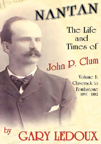 Nantan - The Life And Times Of John P. Clum: Volume 1: Claverack To Tombstone 1851-1882, De Ledoux, Gary. Editorial Authorhouse, Tapa Dura En Inglés