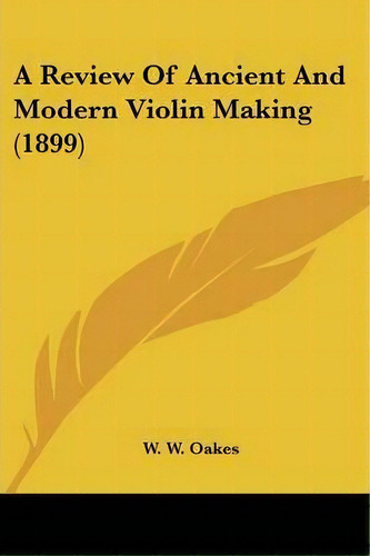 A Review Of Ancient And Modern Violin Making (1899), De W W Oakes. Editorial Kessinger Publishing, Tapa Blanda En Inglés