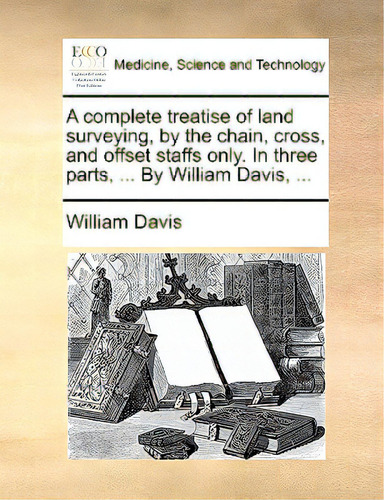 A Complete Treatise Of Land Surveying, By The Chain, Cross, And Offset Staffs Only. In Three Part..., De Davis, William., Vol. 1. Editorial Gale Ecco Print Ed, Tapa Blanda En Inglés