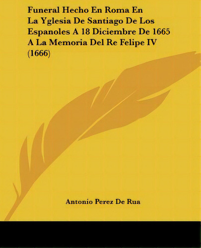 Funeral Hecho En Roma En La Yglesia De Santiago De Los Espanoles A 18 Diciembre De 1665 A La Memo..., De Rua, Antonio Perez De., Vol. 1. Editorial Kessinger Pub Llc, Tapa Blanda En Español