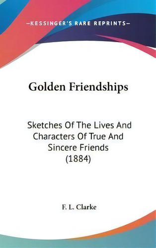Golden Friendships : Sketches Of The Lives And Characters Of True And Sincere Friends (1884), De F L Clarke. Editorial Kessinger Publishing, Tapa Dura En Inglés