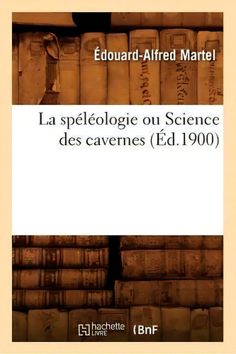 La Speleologie Ou Science Des Cavernes (ed.1900), De Martel E A. Editorial Hachette Livre - Bnf, Tapa Blanda En Francés