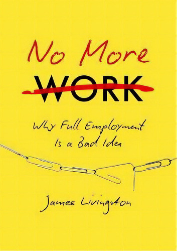 No More Work : Why Full Employment Is A Bad Idea, De James Livingston. Editorial The University Of North Carolina Press, Tapa Dura En Inglés