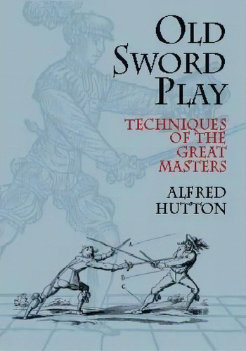 Old Sword Play : Techniques Of The Great Masters, De Alfred Hutton. Editorial Dover Publications Inc., Tapa Blanda En Inglés