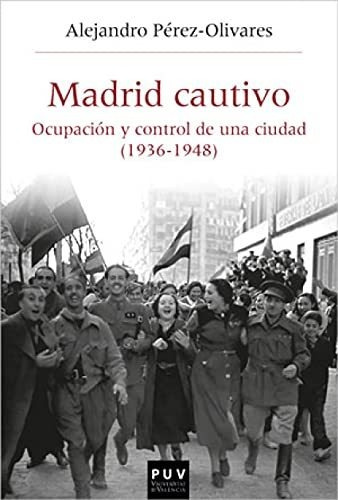 Madrid Cautivo. Ocupación Y Control De Una Ciudad (1936-1948