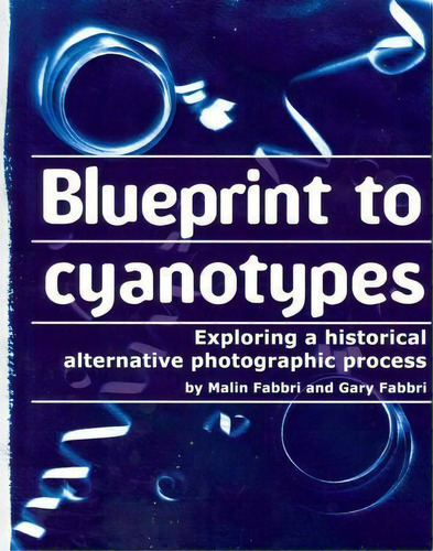 Blueprint To Cyanotypes : Exploring A Historical Alternative Photographic Process, De Gary Fabbri. Editorial Createspace Independent Publishing Platform, Tapa Blanda En Inglés