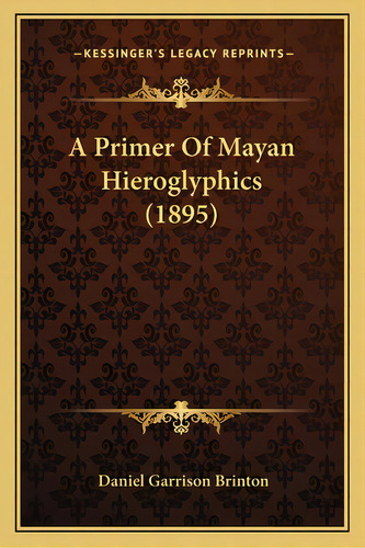 A Primer Of Mayan Hieroglyphics (1895), De Brinton, Daniel Garrison. Editorial Kessinger Pub Llc, Tapa Blanda En Inglés