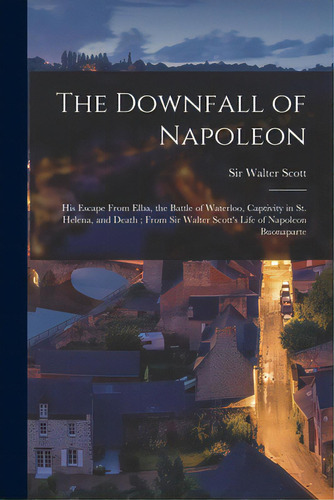 The Downfall Of Napoleon: His Escape From Elba, The Battle Of Waterloo, Captivity In St. Helena, ..., De Scott, Walter. Editorial Legare Street Pr, Tapa Blanda En Inglés