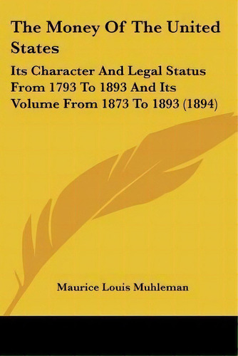 The Money Of The United States : Its Character And Legal Status From 1793 To 1893 And Its Volume ..., De Maurice Louis Muhleman. Editorial Kessinger Publishing, Tapa Blanda En Inglés