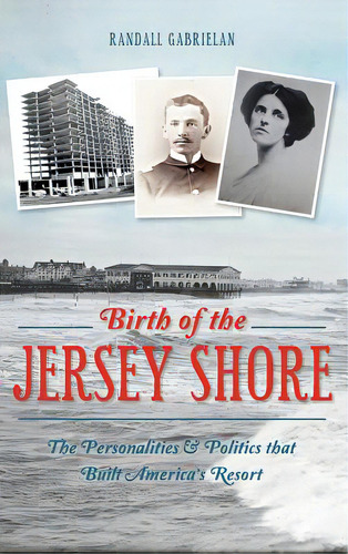 Birth Of The Jersey Shore: The Personalities & Politics That Built America's Resort: The Personalities & Politics That Built America's Resort, De Gabrielan, Randall., Vol. 1. Editorial History Pr,
