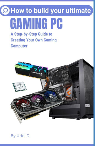 Libro: How To Build Your Ultimate Gaming Pc: A Step-by-step 