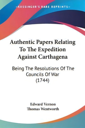 Authentic Papers Relating To The Expedition Against Carthagena : Being The Resolutions Of The Cou..., De Edward Vernon. Editorial Kessinger Publishing, Tapa Blanda En Inglés
