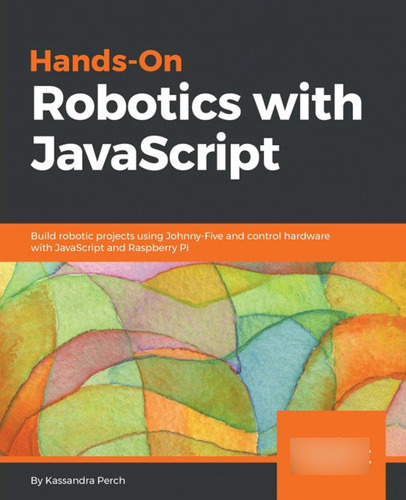 Hands-on Robotics With Javascript: Build Robotic Projects Us