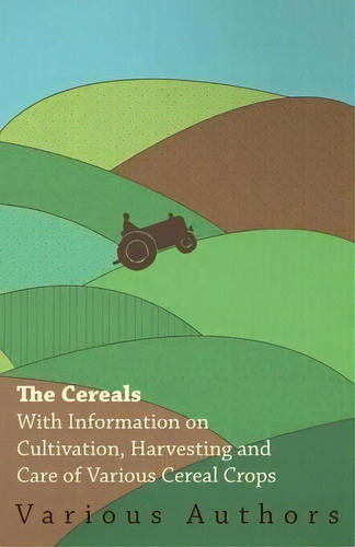 The Cereals - With Information On Cultivation, Harvesting And Care Of Various Cereal Crops, De Various. Editorial Read Books, Tapa Blanda En Inglés