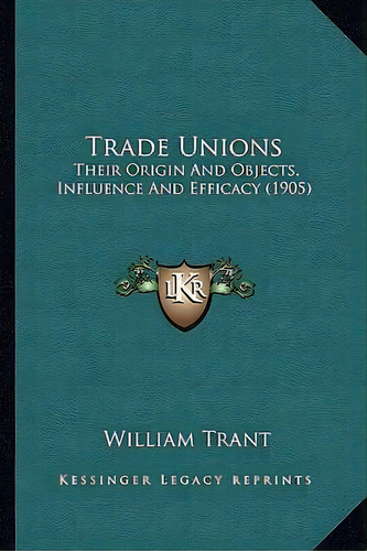 Trade Unions : Their Origin And Objects, Influence And Efficacy (1905), De William Trant. Editorial Kessinger Publishing, Tapa Blanda En Inglés