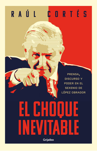 El choque inevitable: Prensa, discurso y poder en el sexenio de López Obrador, de Cortés, Raúl. Serie Actualidad Editorial Grijalbo, tapa blanda en español, 2022