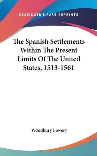 The Spanish Settlements Within The Present Limits Of The United States, 1513-1561, De Woodbury Lowery. Editorial Kessinger Publishing, Tapa Dura En Inglés
