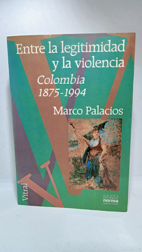 Entre La Legitimidad Y La Violencia - Colombia 1875 A 1994