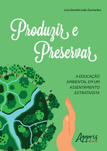 Produzir e preservar: a educação ambiental em um assentamento extrativista, de Guimarães, Luís Geraldo Leão. Appris Editora e Livraria Eireli - ME, capa mole em português, 2018