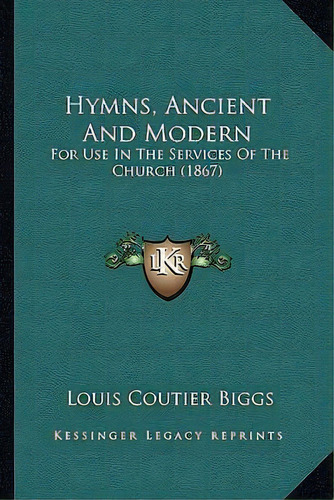 Hymns, Ancient And Modern : For Use In The Services Of The Church (1867), De Louis Coutier Biggs. Editorial Kessinger Publishing, Tapa Blanda En Inglés