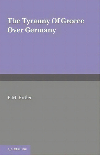 The Tyranny Of Greece Over Germany : A Study Of The Influence Exercised By Greek Art And Poetry O..., De E. M. Butler., Vol. 1. Editorial Cambridge University Press, Tapa Blanda En Inglés