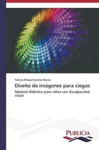 Diseno De Imagenes Para Ciegos: Material Didáctico Para Niños Con Discapacidad Visual, De Fuentes Nieves Fabiola Mireya., Vol. 1. Editorial Publicia, Tapa Blanda En Español