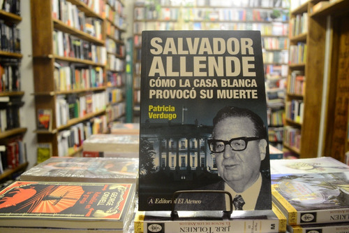 Salvador Allende. Cómo La Casa Blanca Provocó Su Muerte. 
