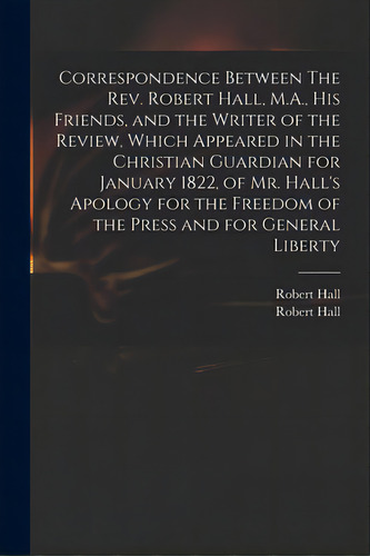 Correspondence Between The Rev. Robert Hall, M.a., His Friends, And The Writer Of The Review, Whi..., De Hall, Robert 1764-1831. Editorial Legare Street Pr, Tapa Blanda En Inglés