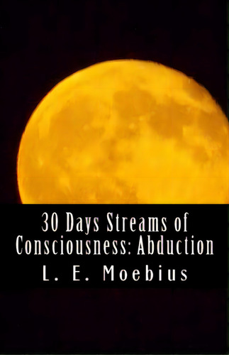 30 Days Streams Of Consciousness: Abduction, De Moebius, L. E.. Editorial Lucinda Moebius, Tapa Blanda En Inglés