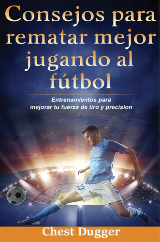 Consejos Para Rematar Mejor Jugando Al Fãâºtbol: Entrenamientos Para Mejorar Tu Fuerza De Tiro Y..., De Dugger, Chest. Editorial Lightning Source Inc, Tapa Dura En Español