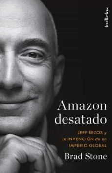 Amazon Desatado. Jeff Bezos Y La Invención De Un Imperio Glo