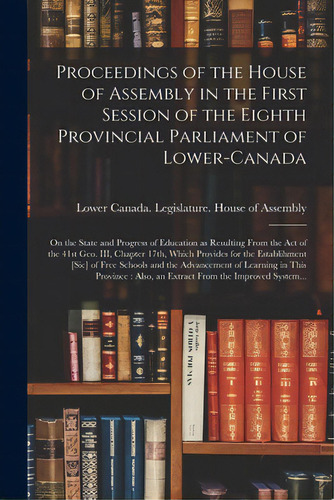 Proceedings Of The House Of Assembly In The First Session Of The Eighth Provincial Parliament Of ..., De Lower Canada Legislature House Of A. Editorial Legare Street Pr, Tapa Blanda En Inglés