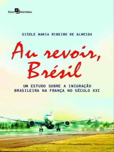 Au Revoir, Brésil: Um Estudo Sobre A Imigração Brasileira Na França No Século Xxi, De Almeida, Gisele Maria Ribeiro De. Editora Paco Editorial, Capa Mole Em Português