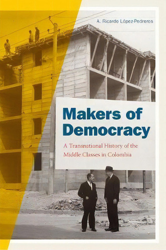 Makers Of Democracy : A Transnational History Of The Middle Classes In Colombia, De A. Ricardo Lopez-pedreros. Editorial Duke University Press, Tapa Blanda En Inglés