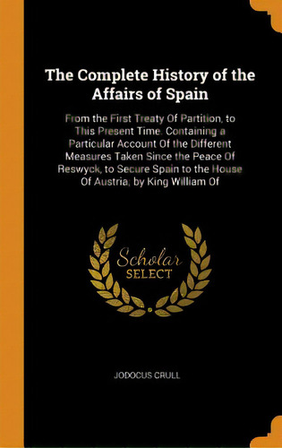 The Complete History Of The Affairs Of Spain: From The First Treaty Of Partition, To This Present..., De Crull, Jodocus. Editorial Franklin Classics, Tapa Dura En Inglés