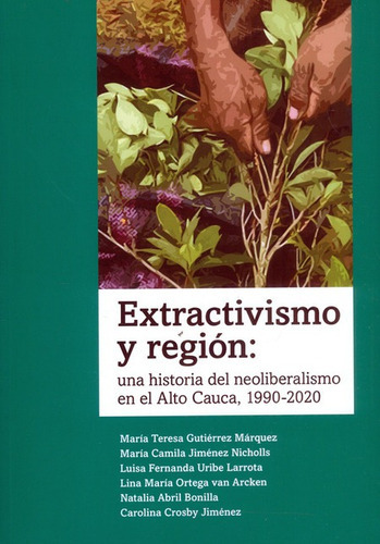 Extractivismo Y Region Una Historia Del Neoliberalismo En El Alto Cauca 1990-2020, De Jiménez Nicholls, María Camila. Editorial Universidad Del Rosario, Tapa Blanda, Edición 1 En Español, 2022