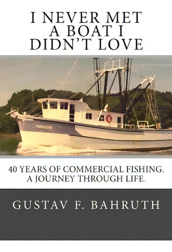 I Never Met A Boat I Didn't Love: Forty Years Of Commercial Fishing. A Journey Through Life., De Bahruth, Gustav F.. Editorial Createspace, Tapa Blanda En Inglés