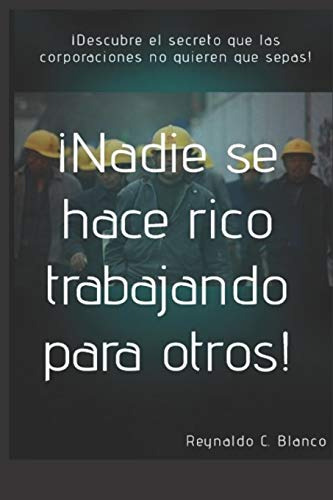 Nadie Se Hace Rico Trabajando Para Otros!: Descubre Lo Que L