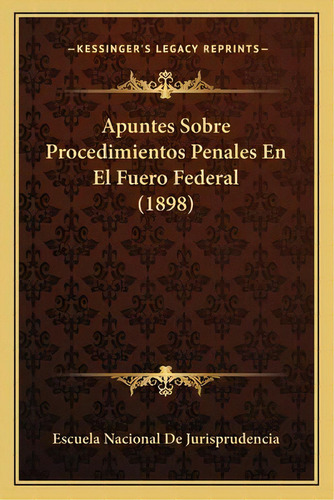 Apuntes Sobre Procedimientos Penales En El Fuero Federal (1898), De Escuela Nacional De Jurisprudencia., Vol. 1. Editorial Kessinger's Legacy Reprints, Tapa Blanda En Inglés