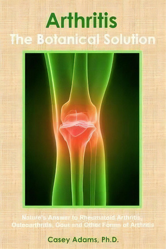 Arthritis - The Botanical Solution : Nature's Answer To Rheumatoid Arthritis, Osteoarthritis, Gou..., De Casey Adams., Vol. 1. Editorial Logical Books, Tapa Blanda En Inglés