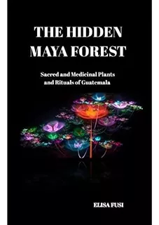 The Hidden Maya Forest: Sacred And Medicinal Plants And Rituals Of Guatemala, De Fusi, Elisa. Editorial Createspace Independent Publishing Platform, Tapa Dura En Inglés