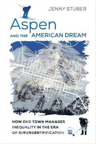 Aspen And The American Dream : How One Town Manages Inequality In The Era Of Supergentrification, De Jenny Stuber. Editorial University Of California Press, Tapa Dura En Inglés