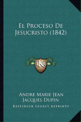 El Proceso De Jesucristo (1842), De Andre Marie Jean Jacques Dupin. Editorial Kessinger Publishing, Tapa Blanda En Español